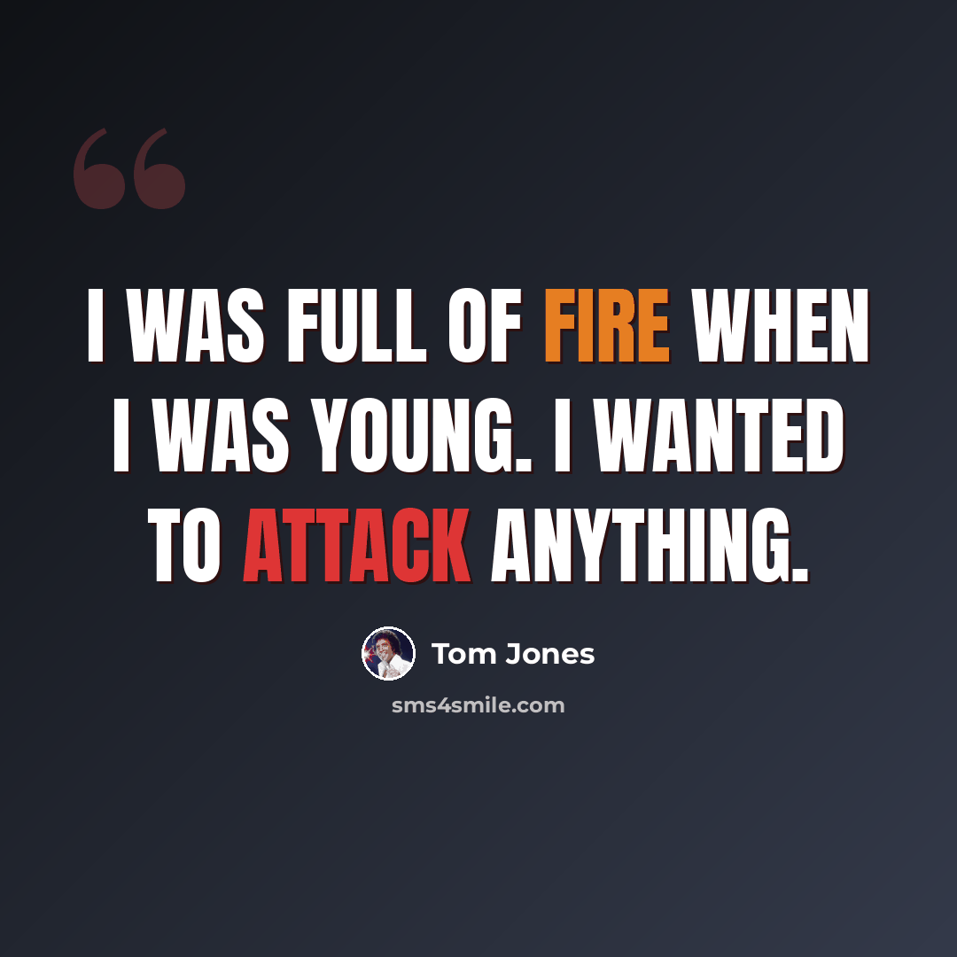 “I was full of fire when I was young. I wanted to attack anything.” quote by Tom Jones