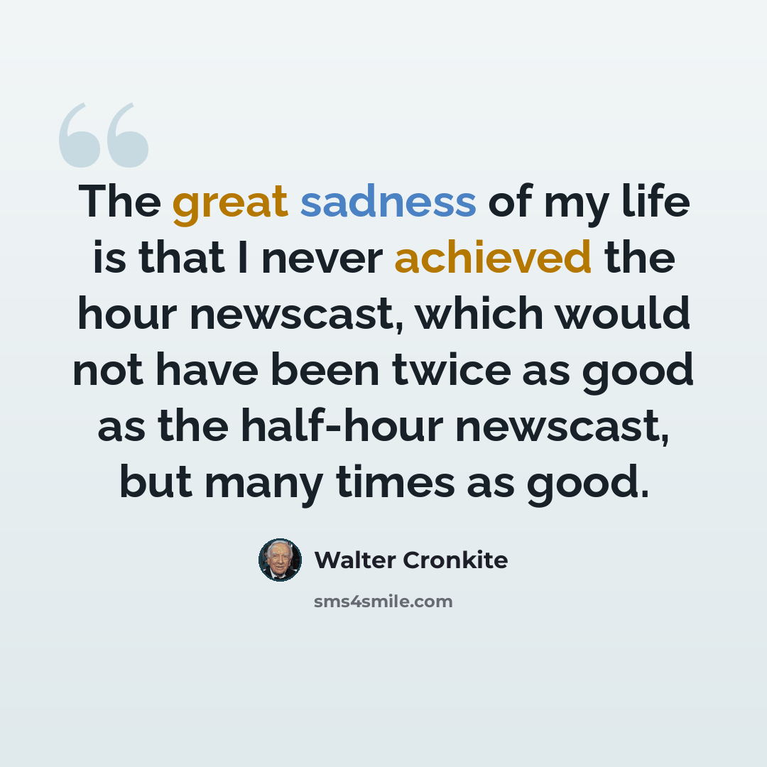 “The great sadness of my life is that I never achieved the hour newscast, which would not have been twice as good as the half-hour newscast, but many times as good.” quote by Walter Cronkite