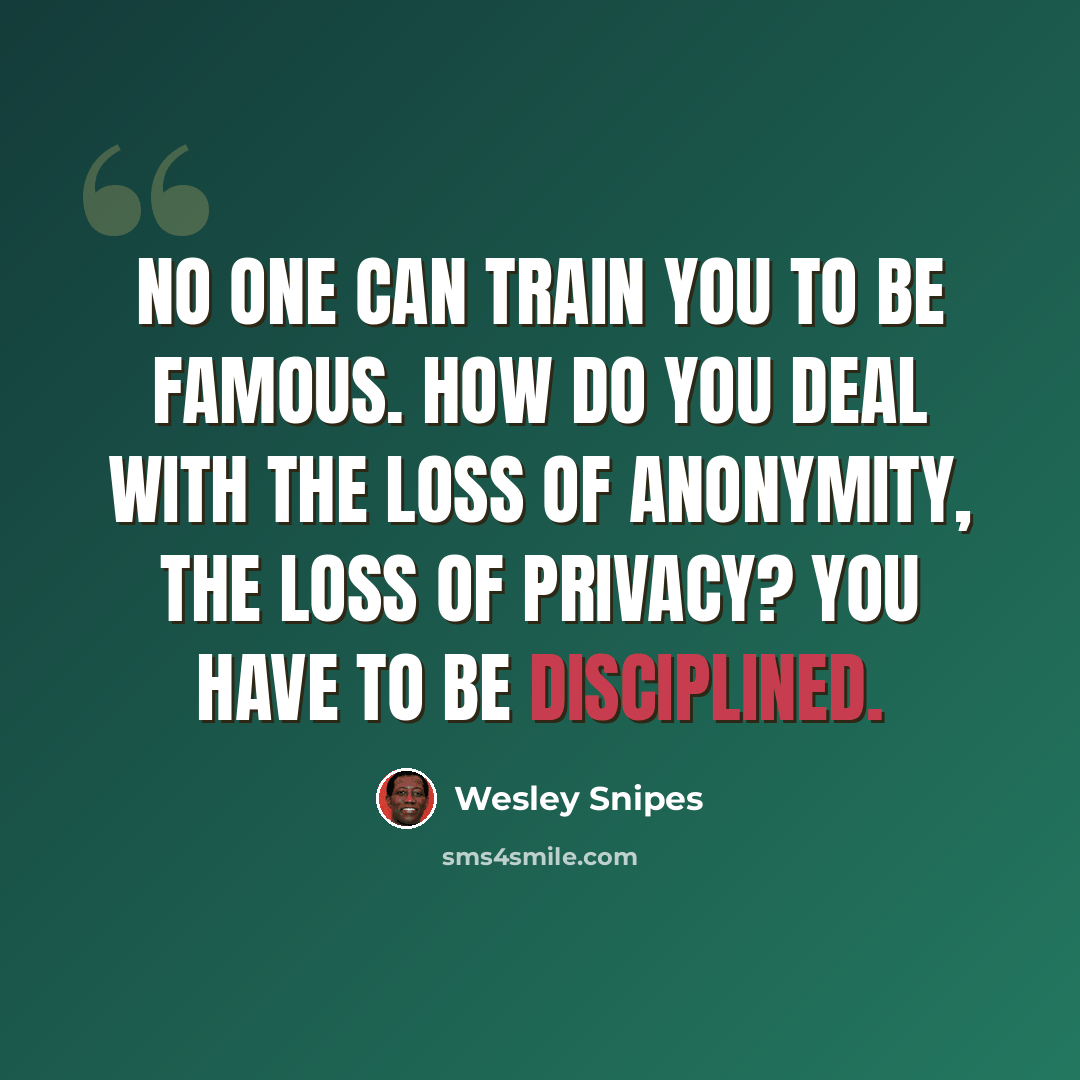 “No one can train you to be famous. How do you deal with the loss of anonymity, the loss of privacy? You have to be disciplined.” quote by Wesley Snipes