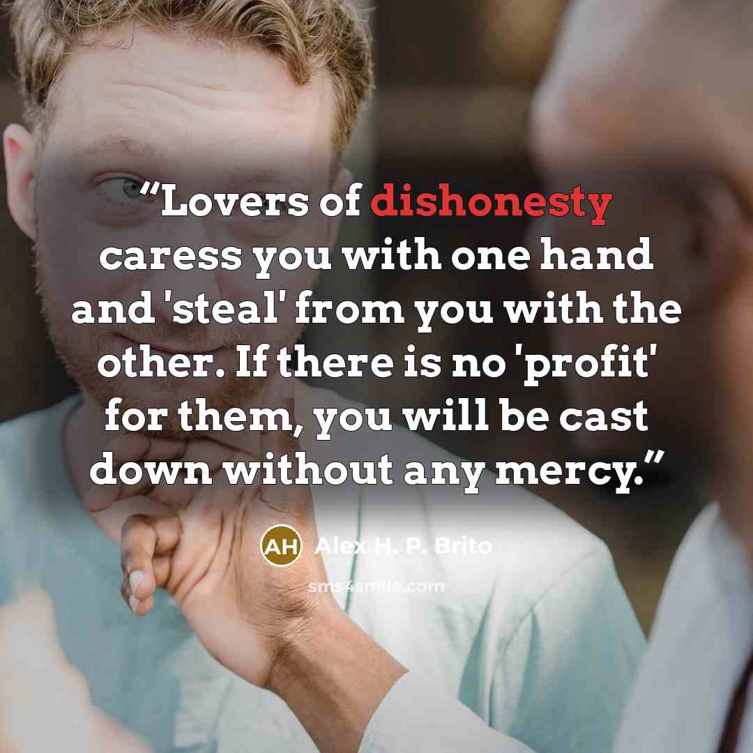 “Lovers of dishonesty caress you with one hand and 'steal' from you with the other. If there is no 'profit' for them, you will be cast down without any mercy.” quote by Alex H. P. Brito