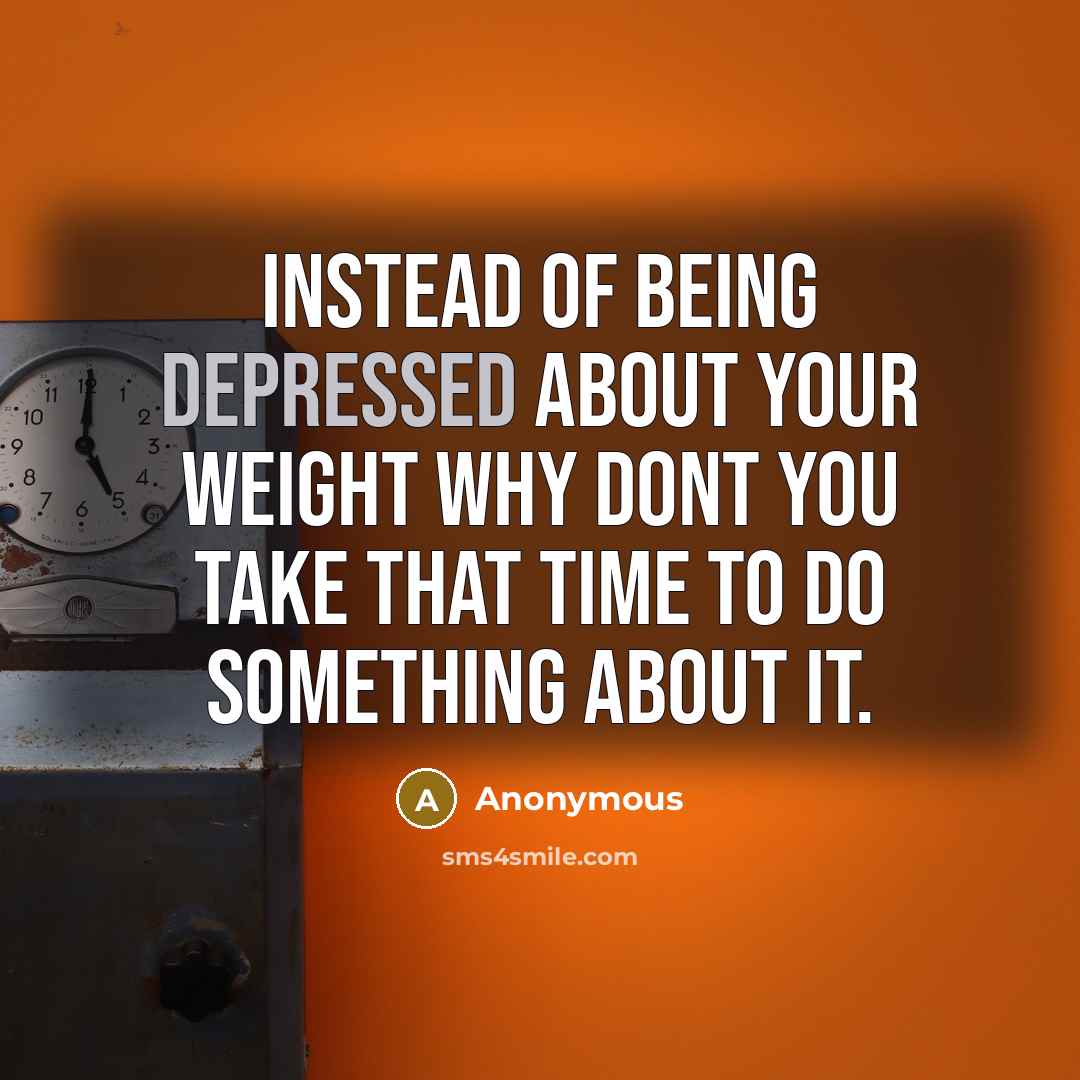 “Instead of being depressed about your weight why dont you take that time to do something about it.” quote by Anonymous