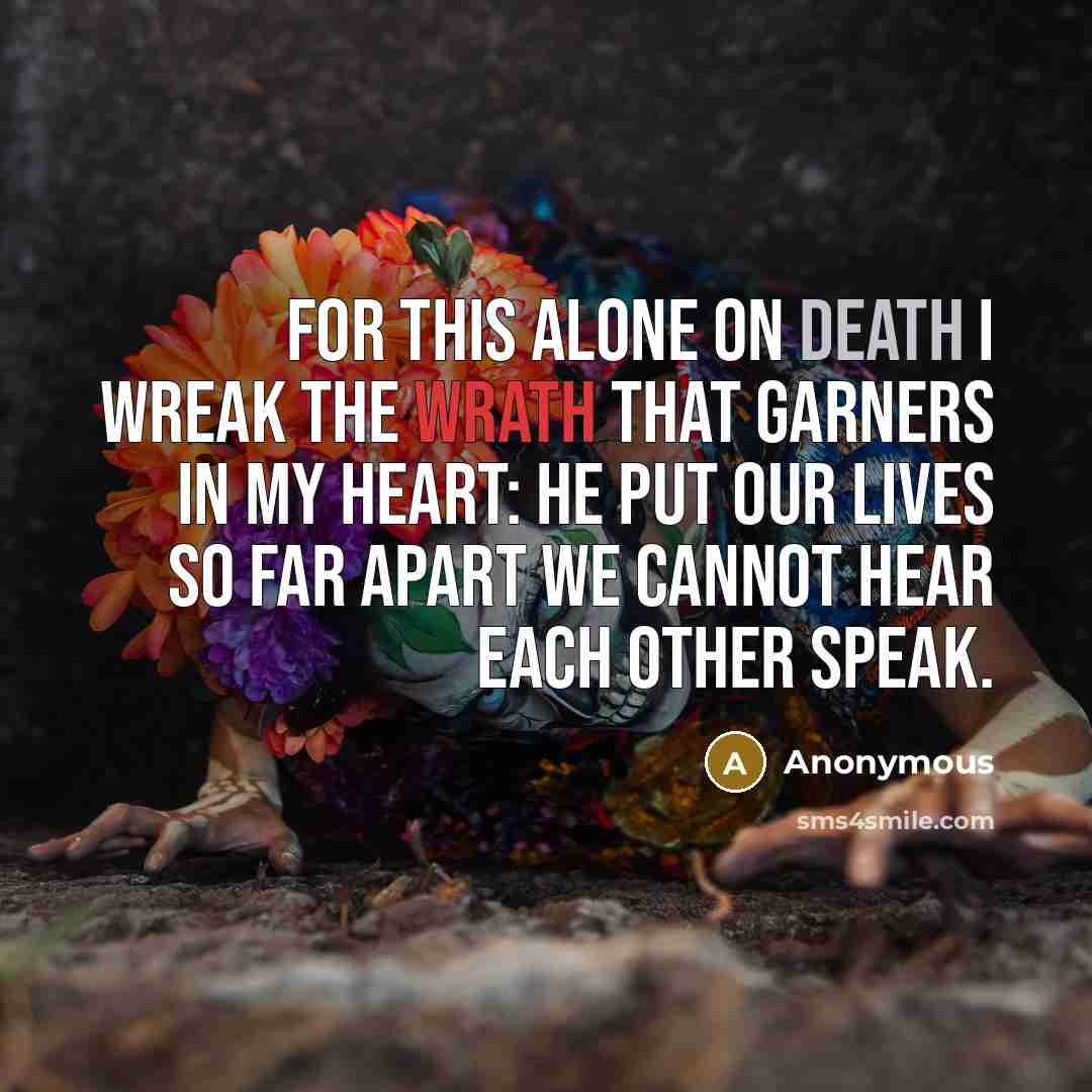 “For this alone on Death I wreak The wrath that garners in my heart: He put our lives so far apart We cannot hear each other speak.” quote by Anonymous
