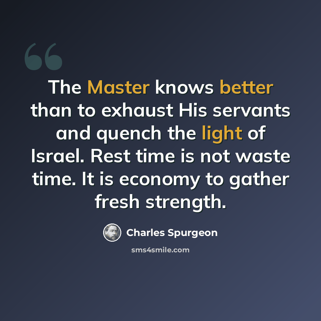 “The Master knows better than to exhaust His servants and quench the light of Israel. Rest time is not waste time. It is economy to gather fresh strength.” quote by Charles Spurgeon