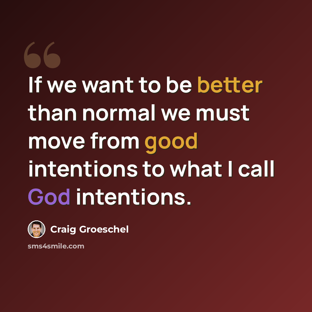 “If we want to be better than normal we must move from good intentions to what I call God intentions.” quote by Craig Groeschel
