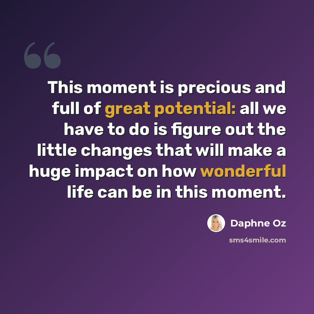“This moment is precious and full of great potential: all we have to do is figure out the little changes that will make a huge impact on how wonderful life can be in this moment.” quote by Daphne Oz