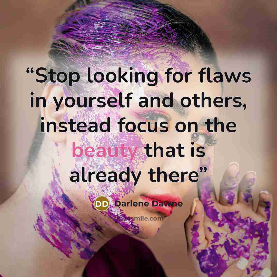 “Stop looking for flaws in yourself and others, instead focus on the beauty that is already there” quote by Darlene Dawne