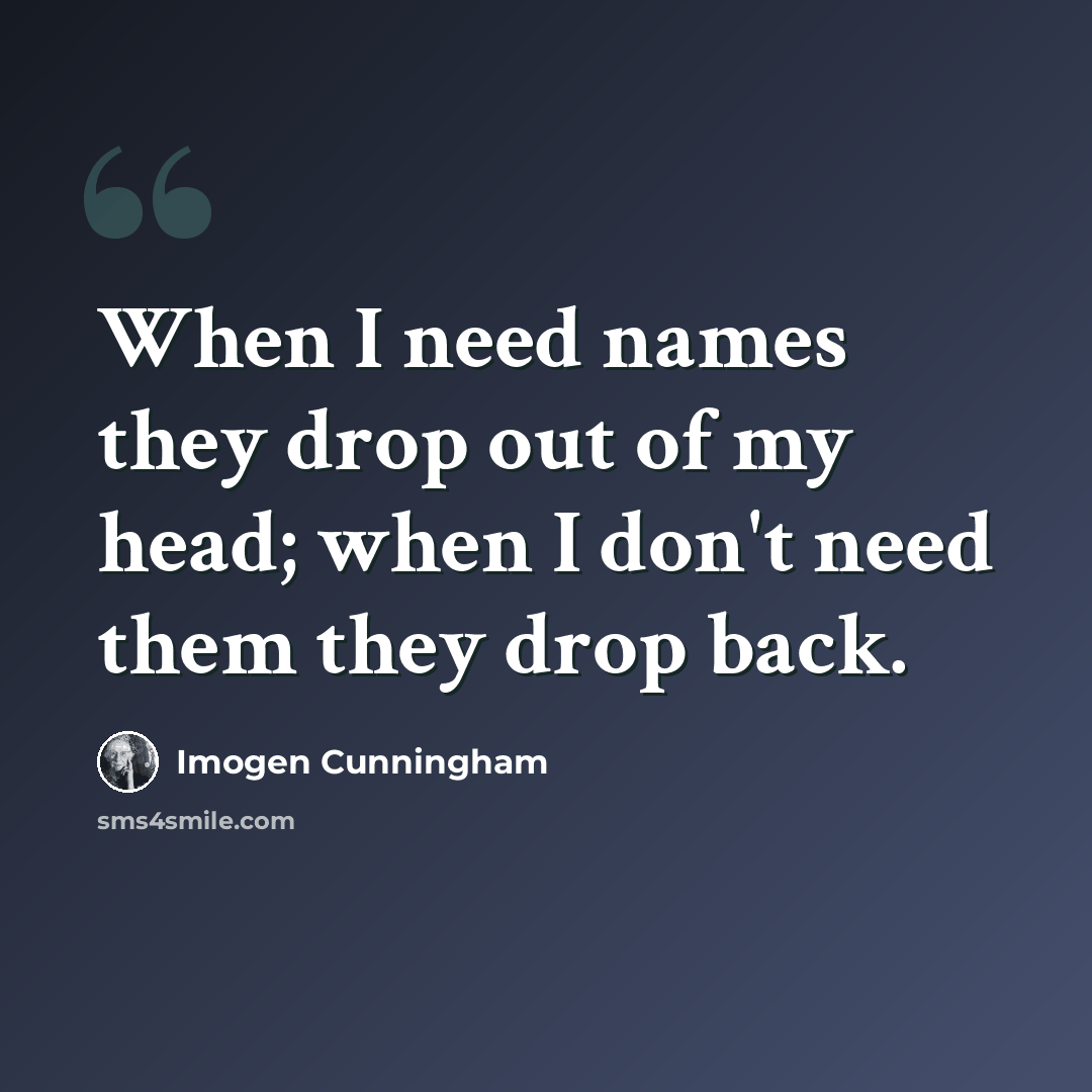 “When I need names they drop out of my head; when I don't need them they drop back.” quote by Imogen Cunningham