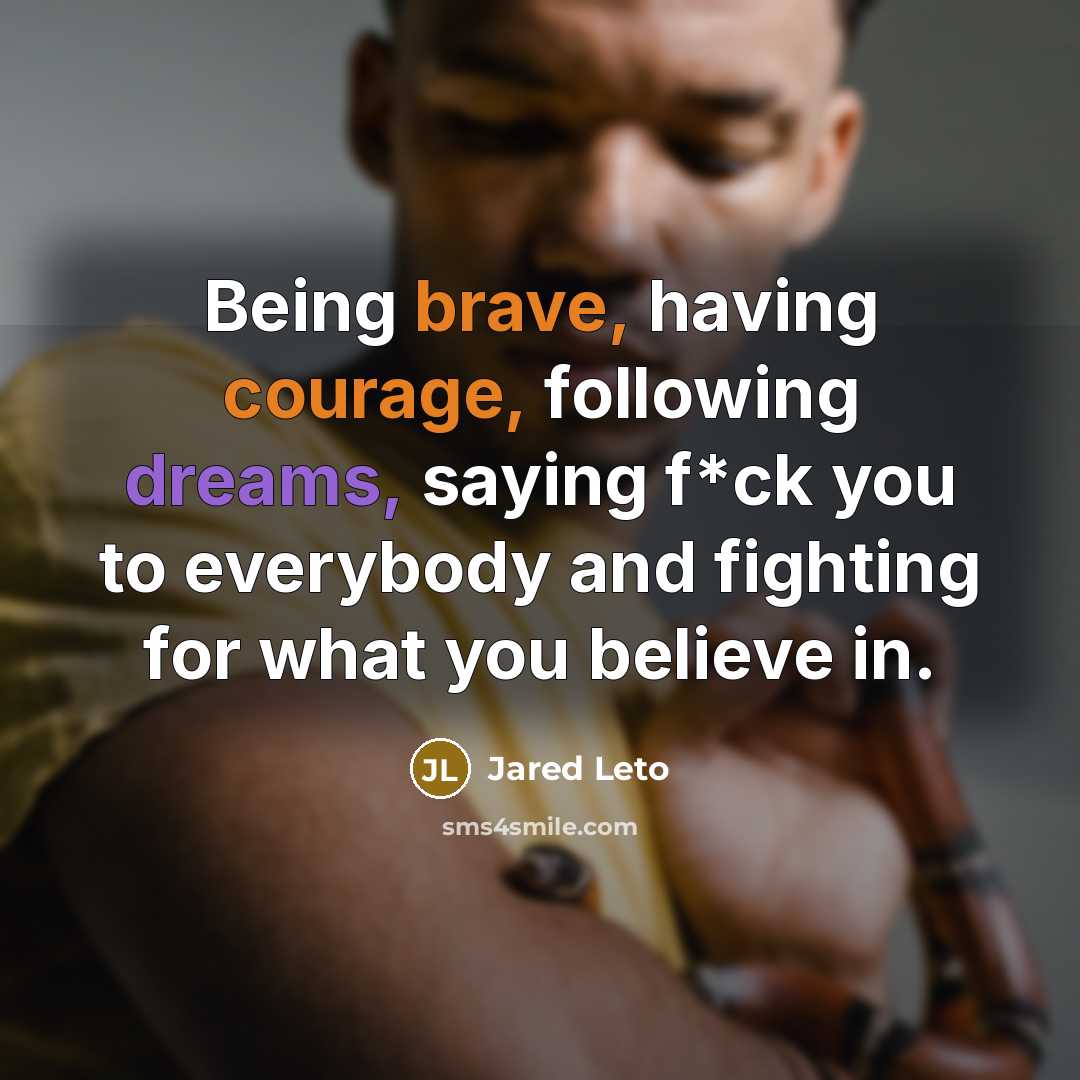 “Being brave, having courage, following dreams, saying f*ck you to everybody and fighting for what you believe in.” quote by Jared Leto
