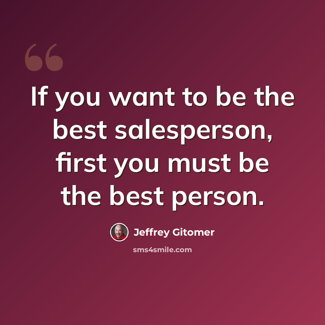 “If you want to be the best salesperson, first you must be the best person.” quote by Jeffrey Gitomer