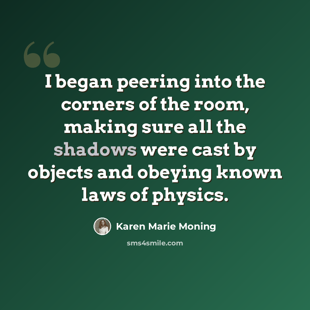“I began peering into the corners of the room, making sure all the shadows were cast by objects and obeying known laws of physics.” quote by Karen Marie Moning