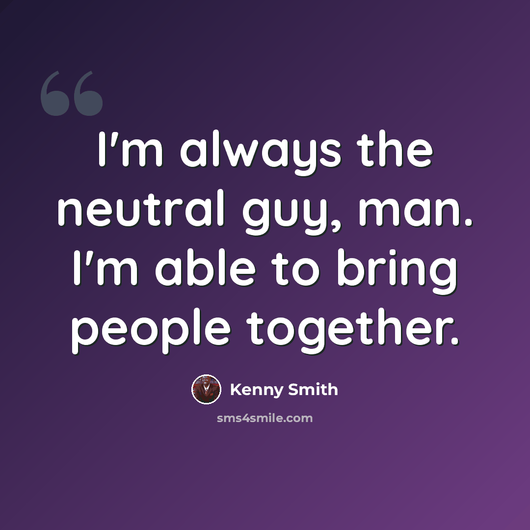 “I'm always the neutral guy, man. I'm able to bring people together.” quote by Kenny Smith