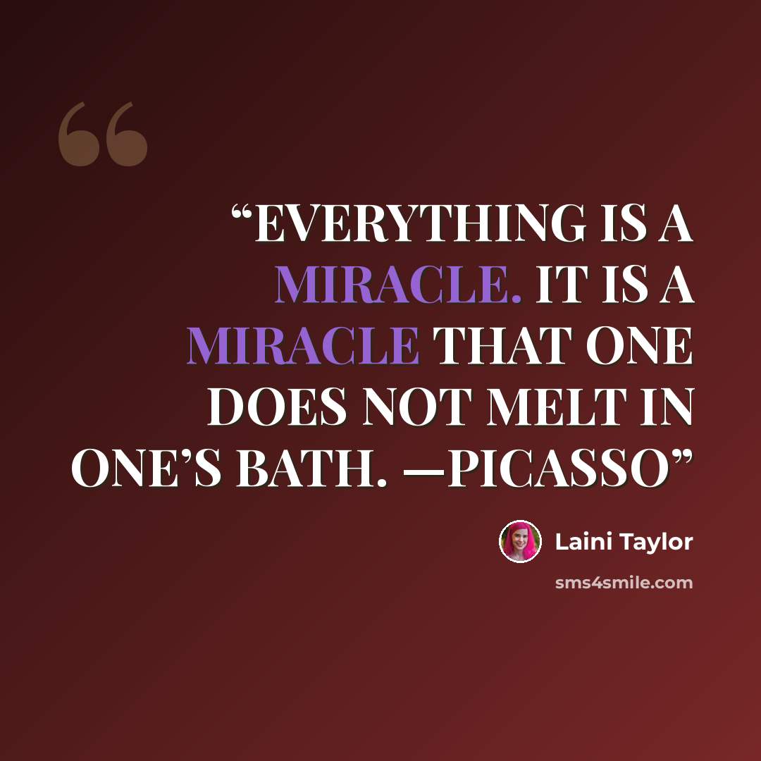 “EVERYTHING IS A MIRACLE. IT IS A MIRACLE THAT ONE DOES NOT MELT IN ONE’S BATH. —PICASSO” quote by Laini Taylor