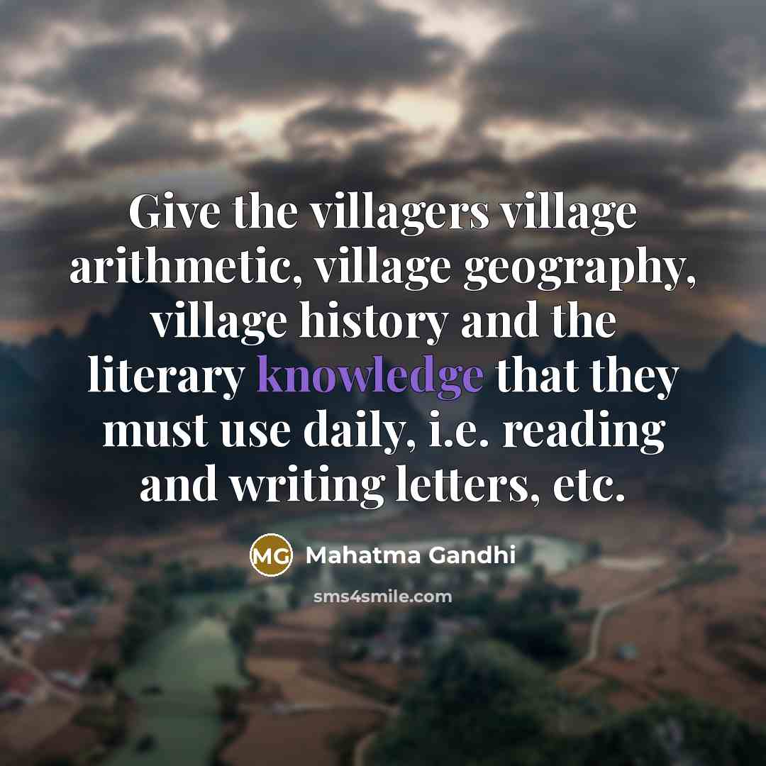 “Give the villagers village arithmetic, village geography, village history and the literary knowledge that they must use daily, i.e. reading and writing letters, etc.” quote by Mahatma Gandhi