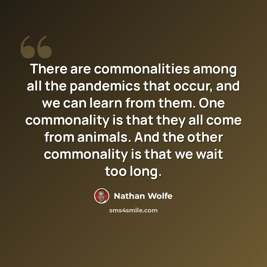 “There are commonalities among all the pandemics that occur, and we can learn from them. One commonality is that they all come from animals. And the other commonality is that we wait too long.” quote by Nathan Wolfe