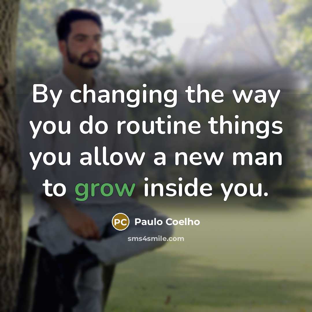 “By changing the way you do routine things you allow a new man to grow inside you.” quote by Paulo Coelho