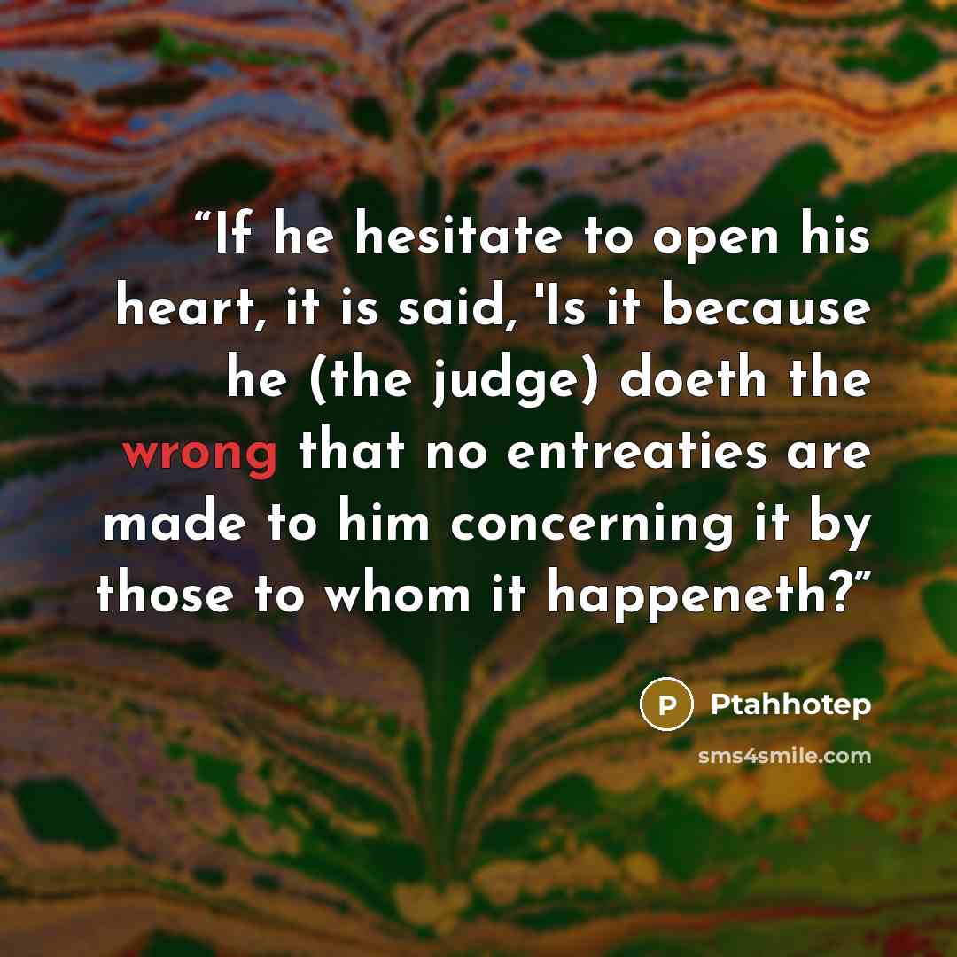“If he hesitate to open his heart, it is said, 'Is it because he (the judge) doeth the wrong that no entreaties are made to him concerning it by those to whom it happeneth?” quote by Ptahhotep