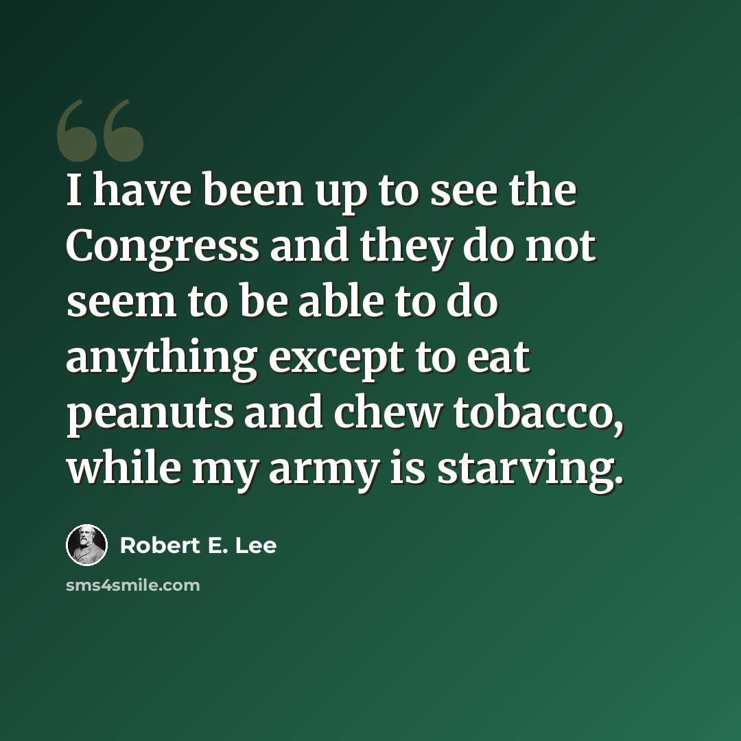 “I have been up to see the Congress and they do not seem to be able to do anything except to eat peanuts and chew tobacco, while my army is starving.” quote by Robert E. Lee