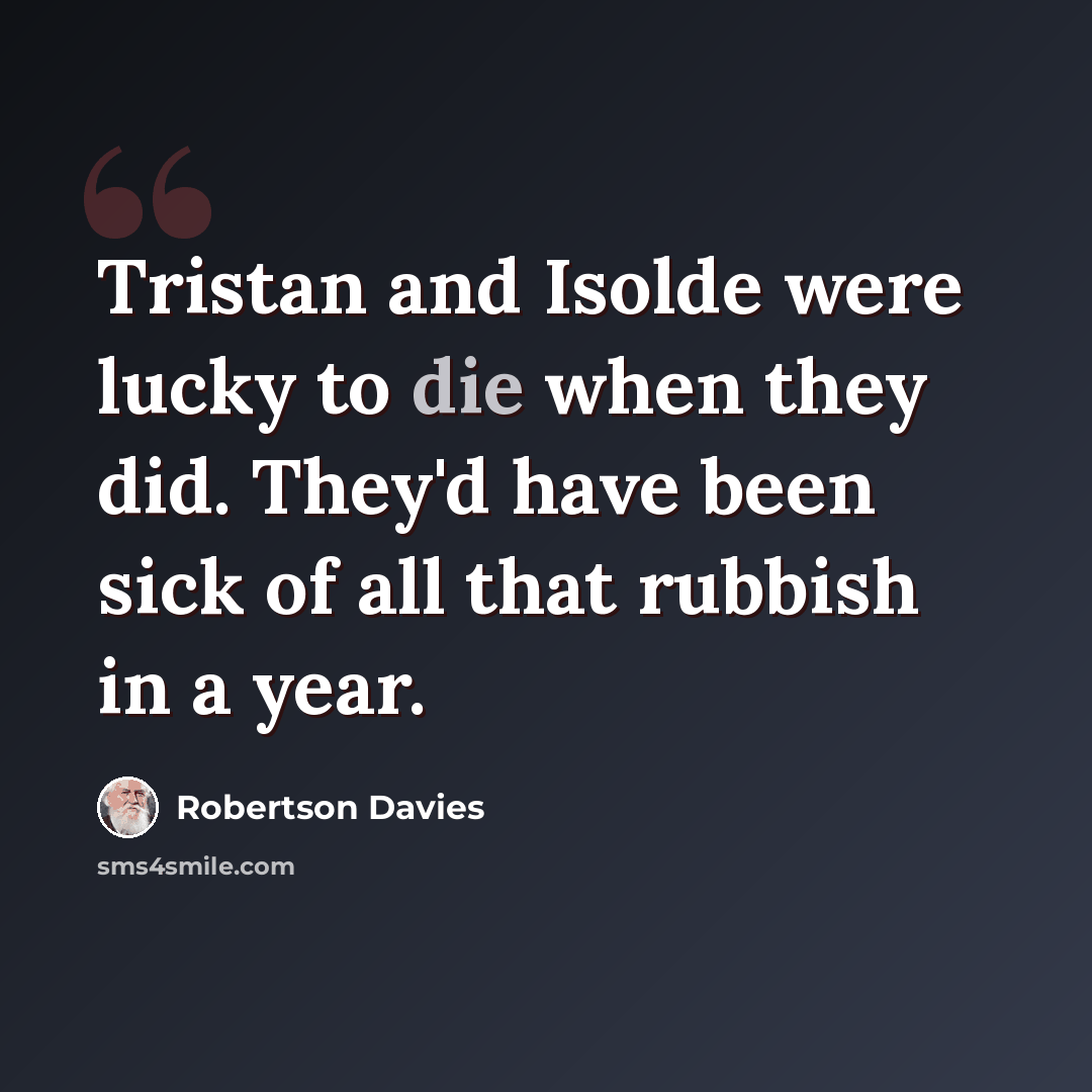 “Tristan and Isolde were lucky to die when they did. They'd have been sick of all that rubbish in a year.” quote by Robertson Davies