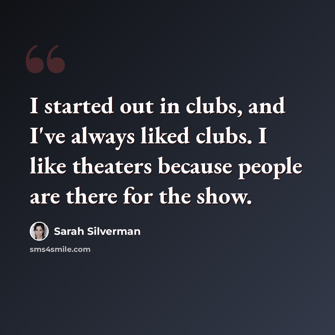 “I started out in clubs, and I've always liked clubs. I like theaters because people are there for the show.” quote by Sarah Silverman