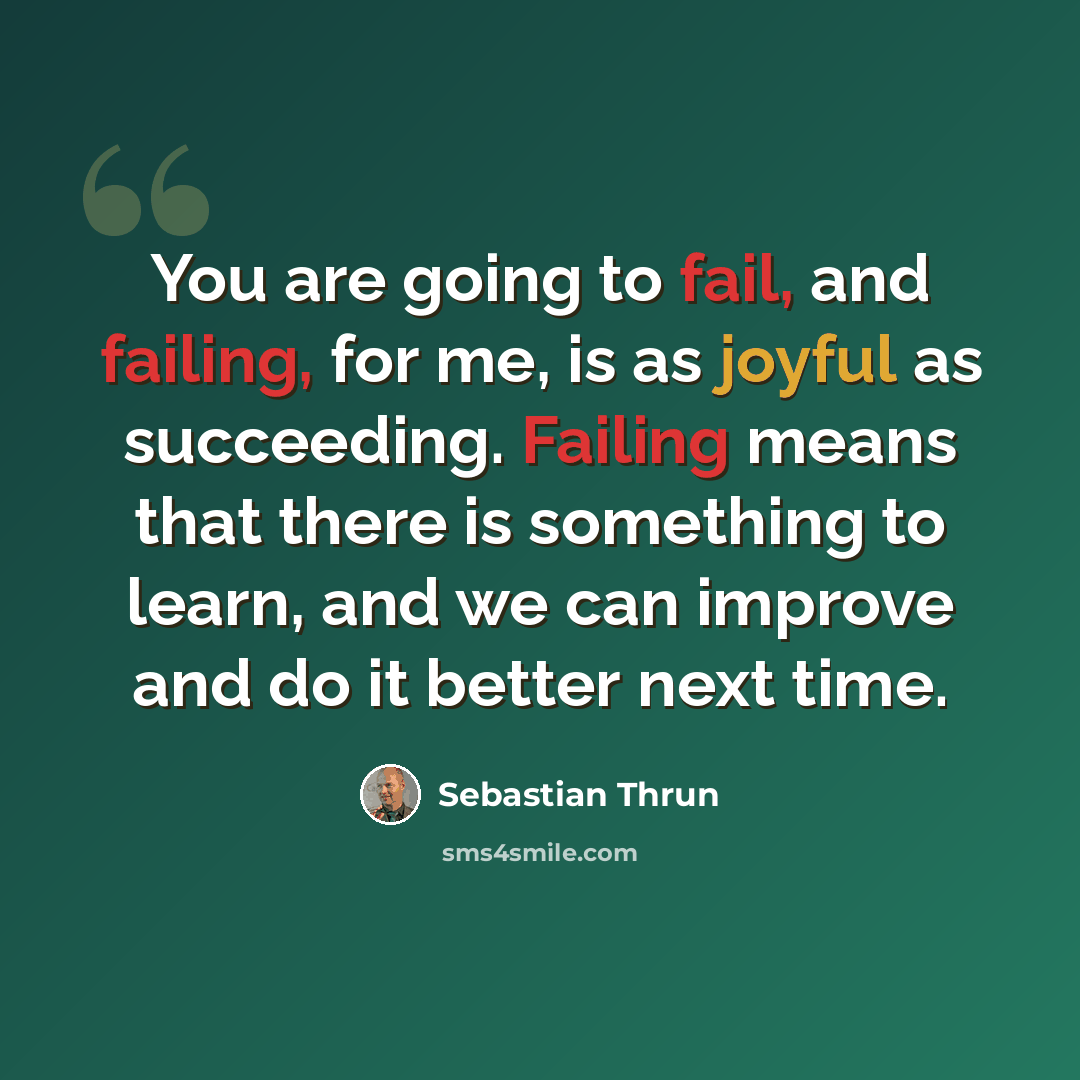 “You are going to fail, and failing, for me, is as joyful as succeeding. Failing means that there is something to learn, and we can improve and do it better next time.” quote by Sebastian Thrun
