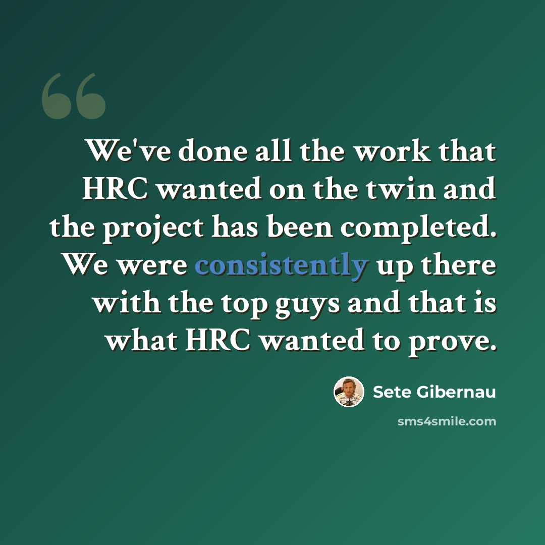 “We've done all the work that HRC wanted on the twin and the project has been completed. We were consistently up there with the top guys and that is what HRC wanted to prove.” quote by Sete Gibernau