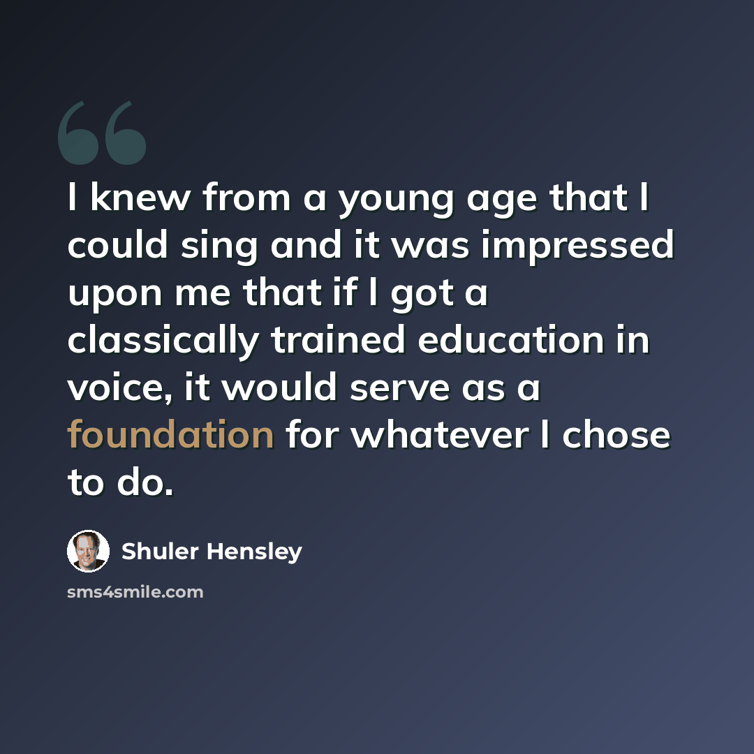 “I knew from a young age that I could sing and it was impressed upon me that if I got a classically trained education in voice, it would serve as a foundation for whatever I chose to do.” quote by Shuler Hensley