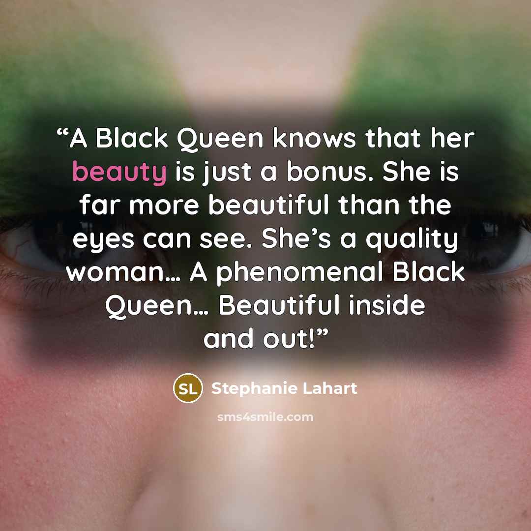 “A Black Queen knows that her beauty is just a bonus. She is far more beautiful than the eyes can see. She’s a quality woman… A phenomenal Black Queen… Beautiful inside and out!” quote by Stephanie Lahart