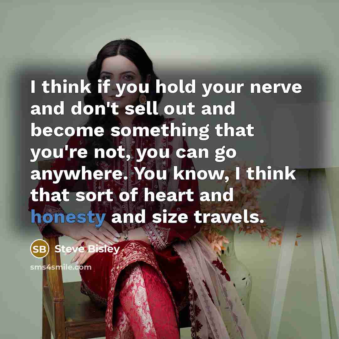 “I think if you hold your nerve and don't sell out and become something that you're not, you can go anywhere. You know, I think that sort of heart and honesty and size travels.” quote by Steve Bisley