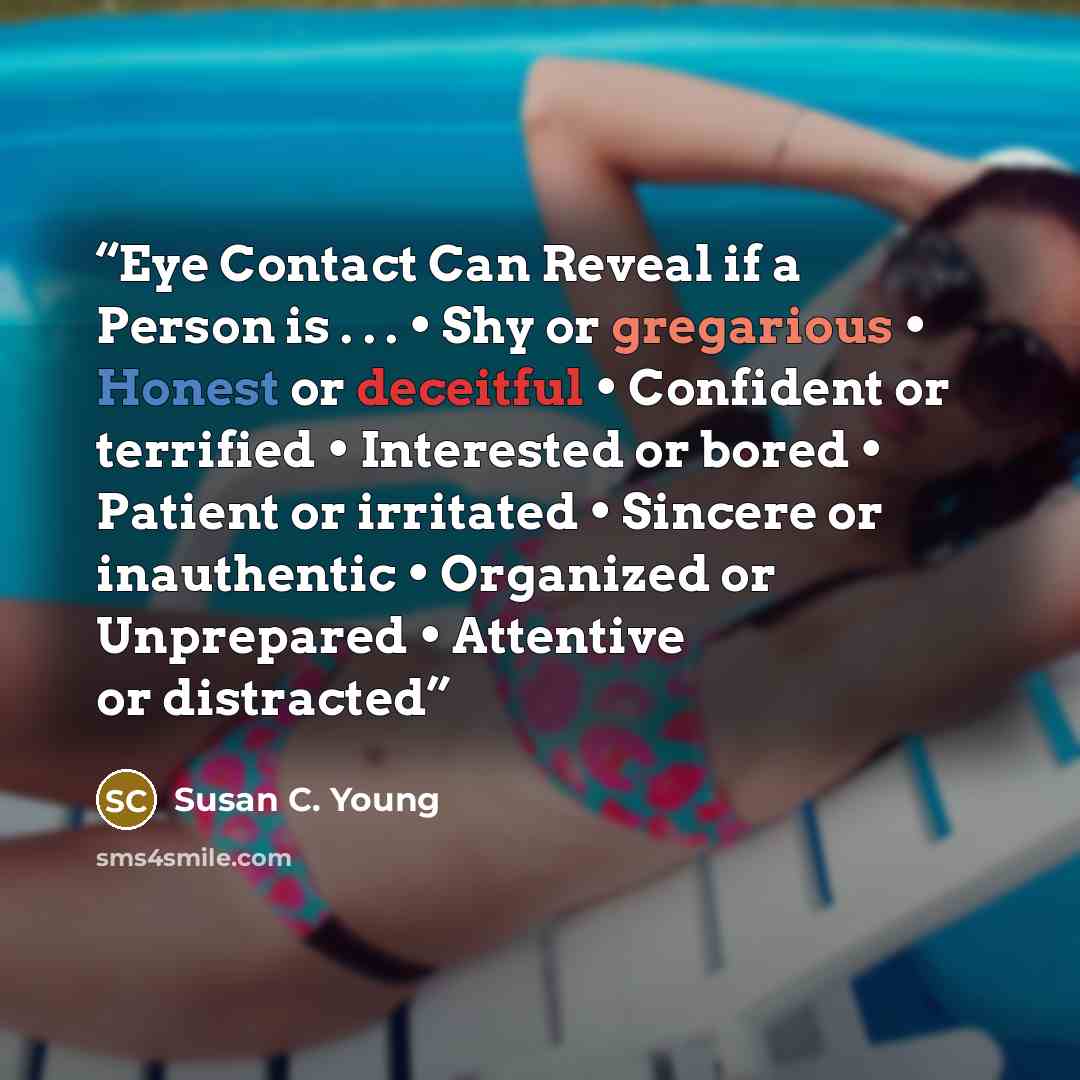 “Eye Contact Can Reveal if a Person is . . . • Shy or gregarious • Honest or deceitful • Confident or terrified • Interested or bored • Patient or irritated • Sincere or inauthentic • Organized or Unprepared • Attentive or distracted” quote by Susan C. Young