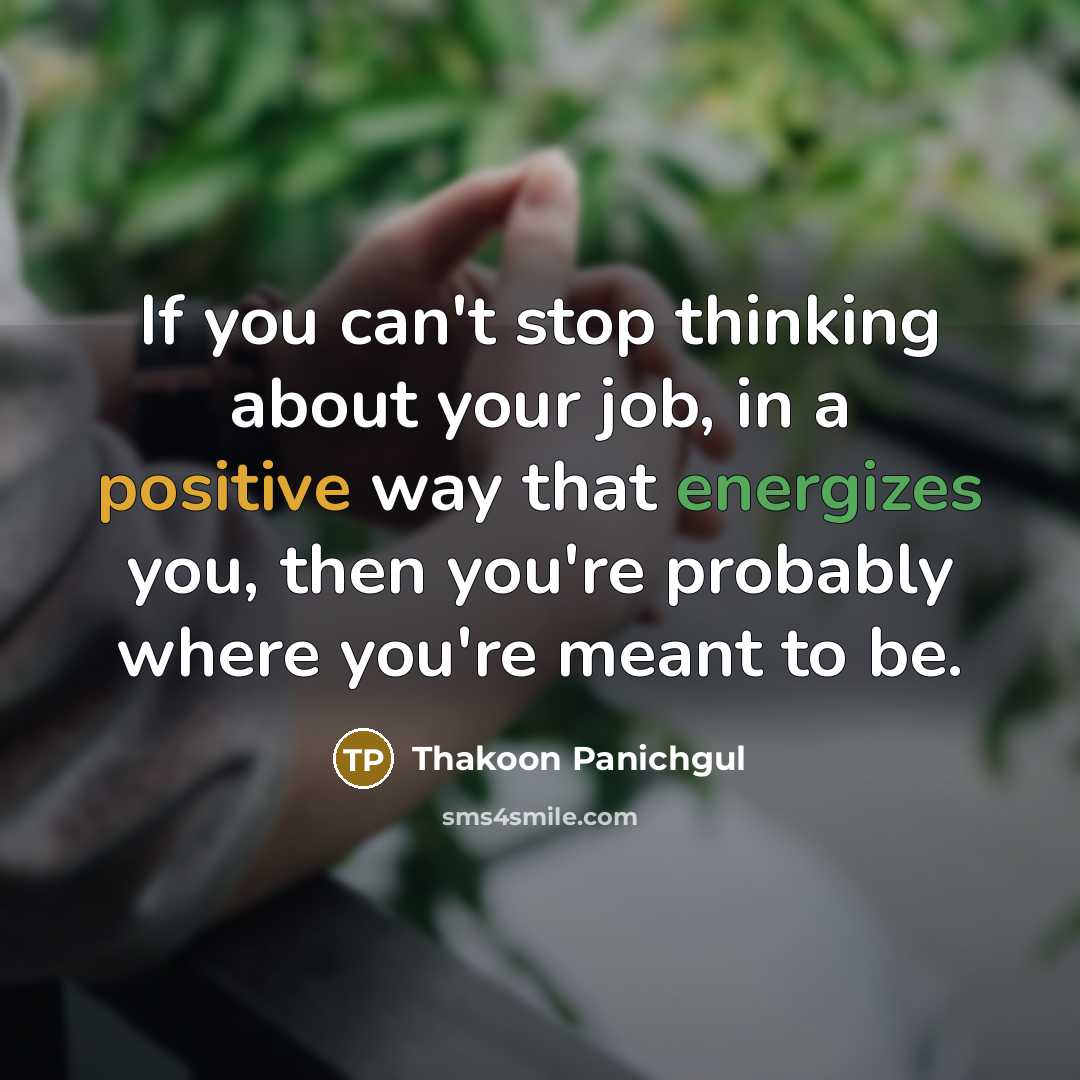 “If you can't stop thinking about your job, in a positive way that energizes you, then you're probably where you're meant to be.” quote by Thakoon Panichgul