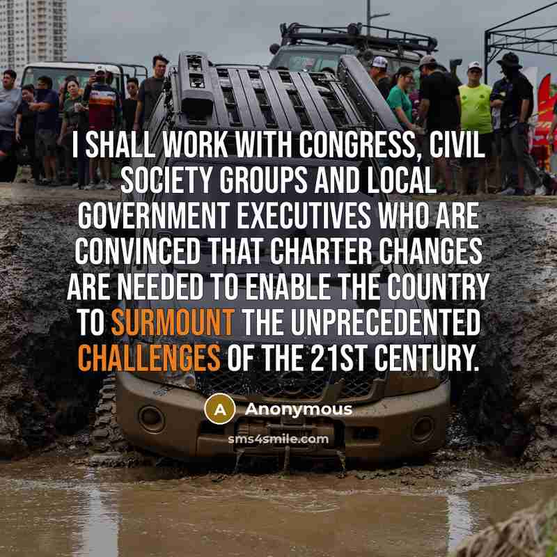 “I shall work with Congress, civil society groups and local government executives who are convinced that charter changes are needed to enable the country to surmount the unprecedented challenges of the 21st century.” quote by Anonymous