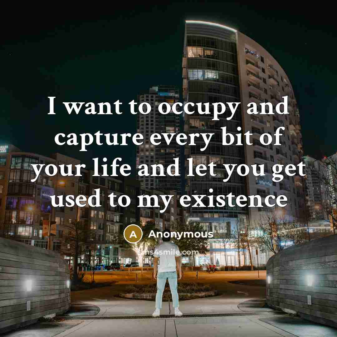 “I want to occupy and capture every bit of your life and let you get used to my existence” quote by Anonymous