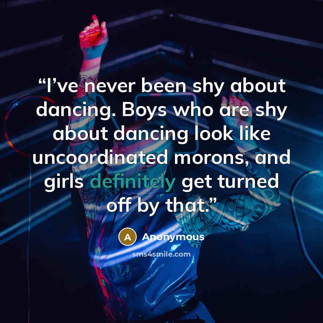 “I’ve never been shy about dancing. Boys who are shy about dancing look like uncoordinated morons, and girls definitely get turned off by that.” quote by Anonymous
