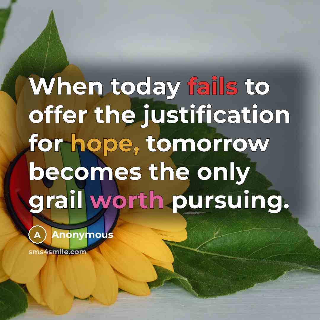 “When today fails to offer the justification for hope, tomorrow becomes the only grail worth pursuing.” quote by Anonymous