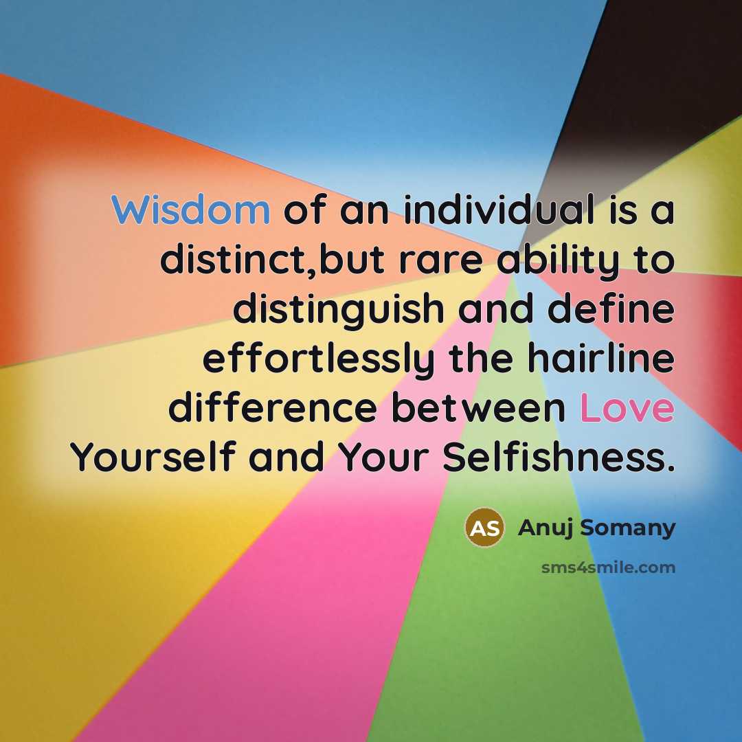 “Wisdom of an individual is a distinct,but rare ability to distinguish and define effortlessly the hairline difference between Love Yourself and Your Selfishness.” quote by Anuj Somany