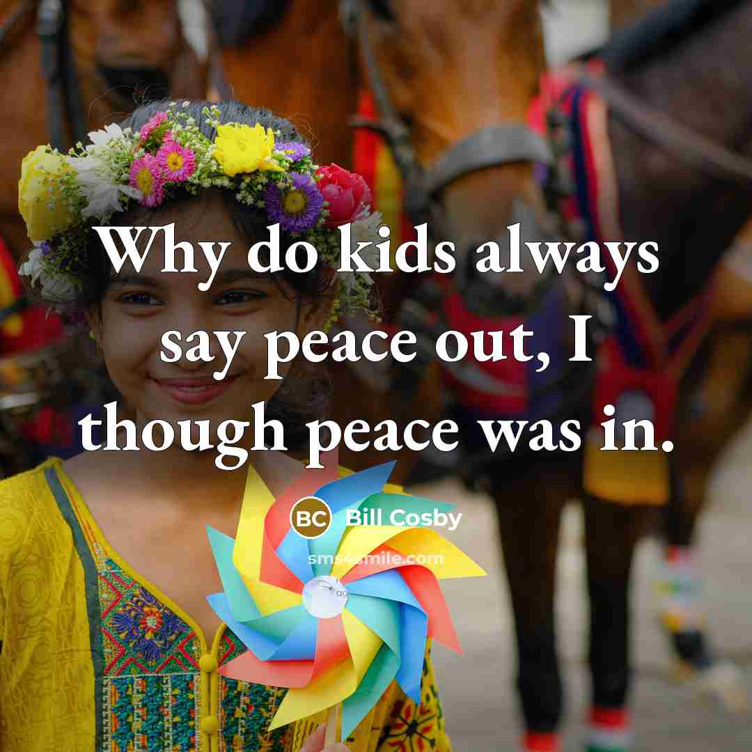 “Why do kids always say peace out, I though peace was in.” quote by Bill Cosby