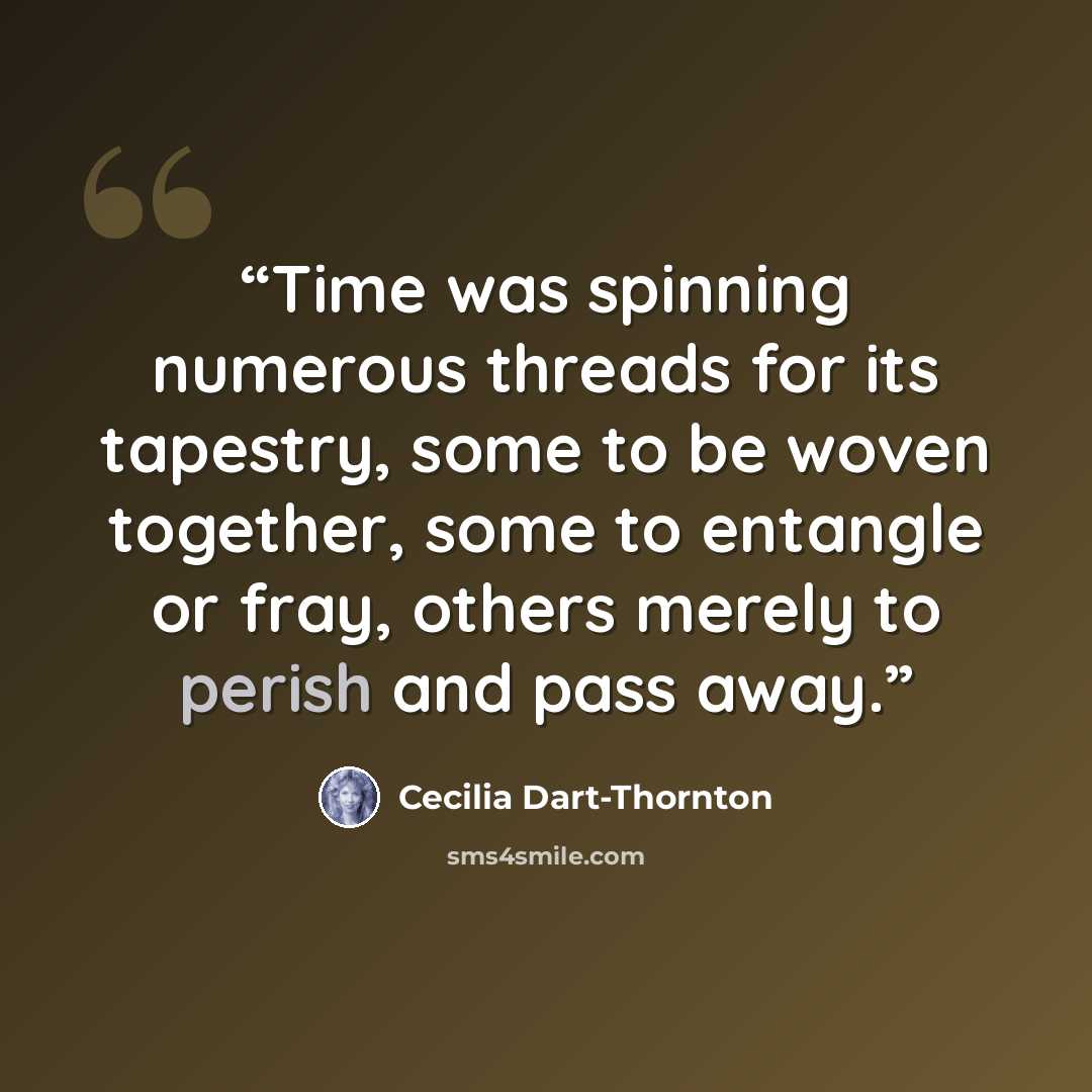 “Time was spinning numerous threads for its tapestry, some to be woven together, some to entangle or fray, others merely to perish and pass away.” quote by Cecilia Dart-Thornton
