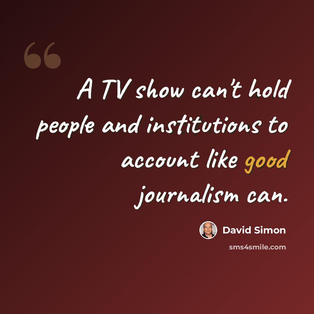 “A TV show can't hold people and institutions to account like good journalism can.” quote by David Simon