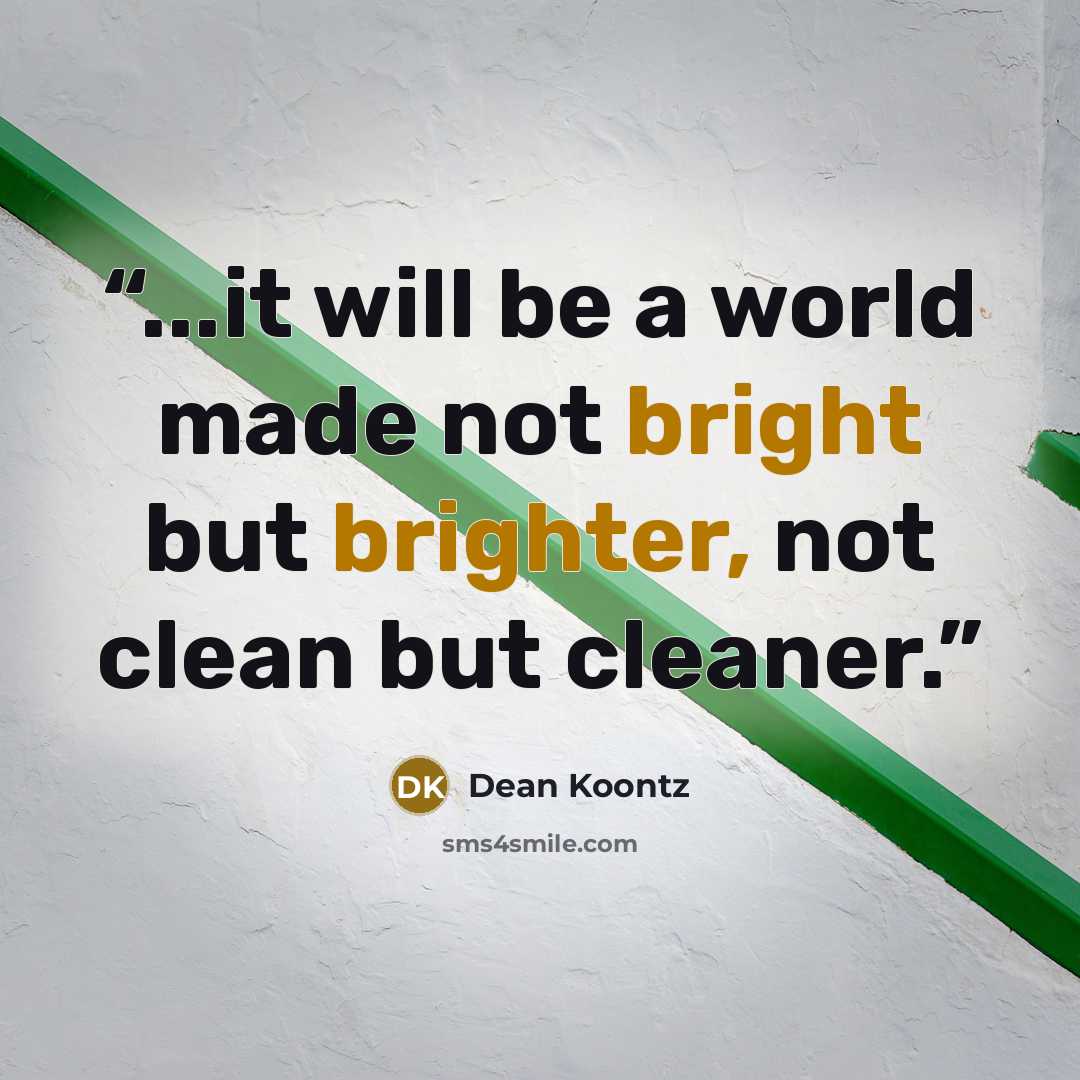 “...it will be a world made not bright but brighter, not clean but cleaner.” quote by Dean Koontz