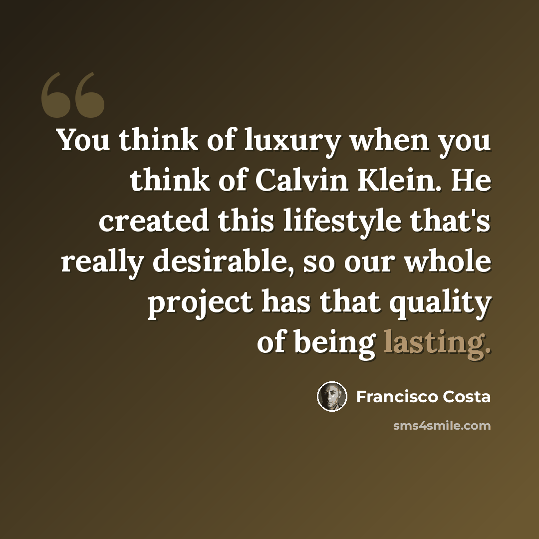 “You think of luxury when you think of Calvin Klein. He created this lifestyle that's really desirable, so our whole project has that quality of being lasting.” quote by Francisco Costa