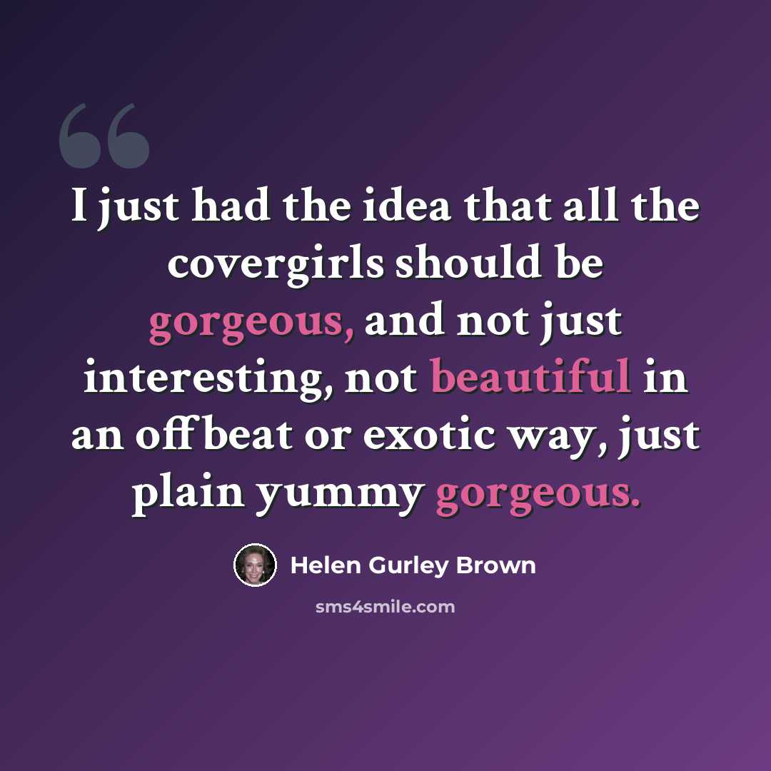 “I just had the idea that all the covergirls should be gorgeous, and not just interesting, not beautiful in an offbeat or exotic way, just plain yummy gorgeous.” quote by Helen Gurley Brown