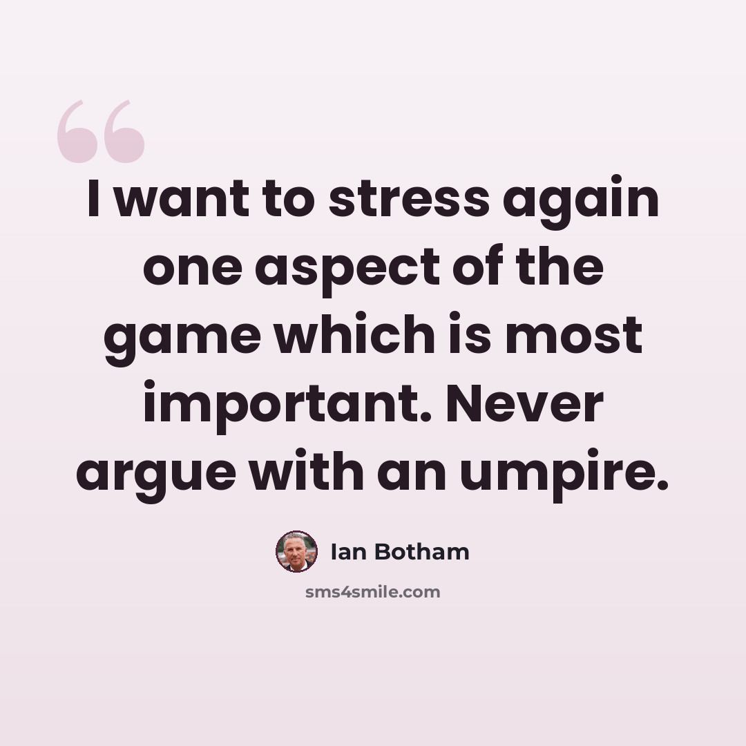 “I want to stress again one aspect of the game which is most important. Never argue with an umpire.” quote by Ian Botham