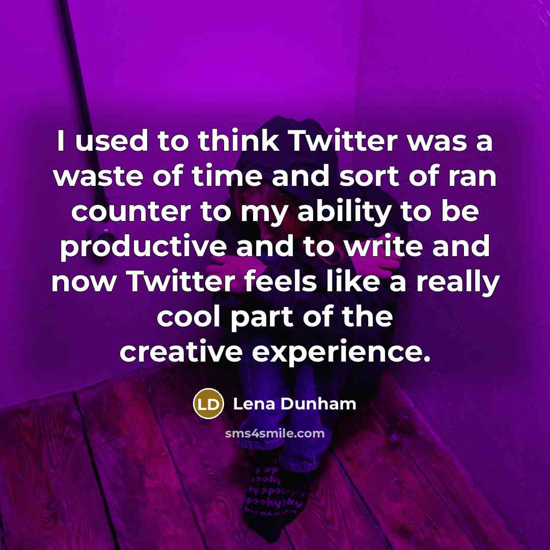 “I used to think Twitter was a waste of time and sort of ran counter to my ability to be productive and to write and now Twitter feels like a really cool part of the creative experience.” quote by Lena Dunham