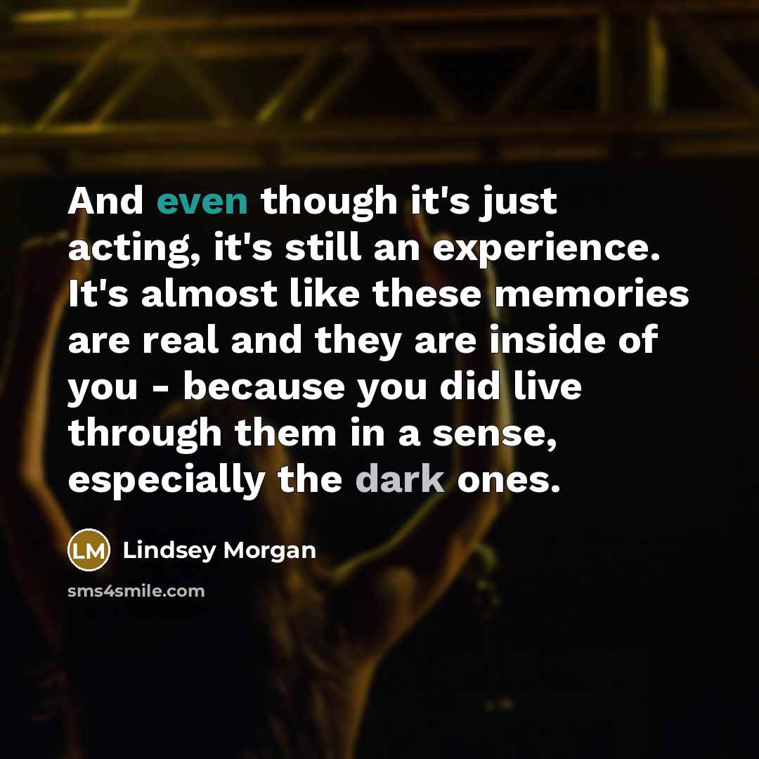 “And even though it's just acting, it's still an experience. It's almost like these memories are real and they are inside of you - because you did live through them in a sense, especially the dark ones.” quote by Lindsey Morgan