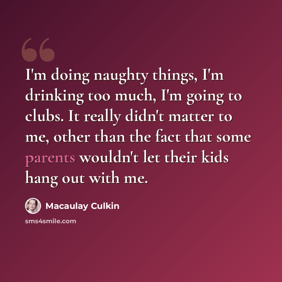 “I'm doing naughty things, I'm drinking too much, I'm going to clubs. It really didn't matter to me, other than the fact that some parents wouldn't let their kids hang out with me.” quote by Macaulay Culkin