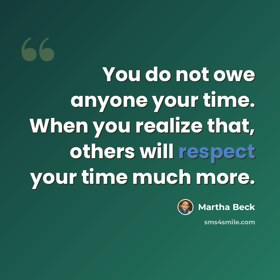 “You do not owe anyone your time. When you realize that, others will respect your time much more.” quote by Martha Beck
