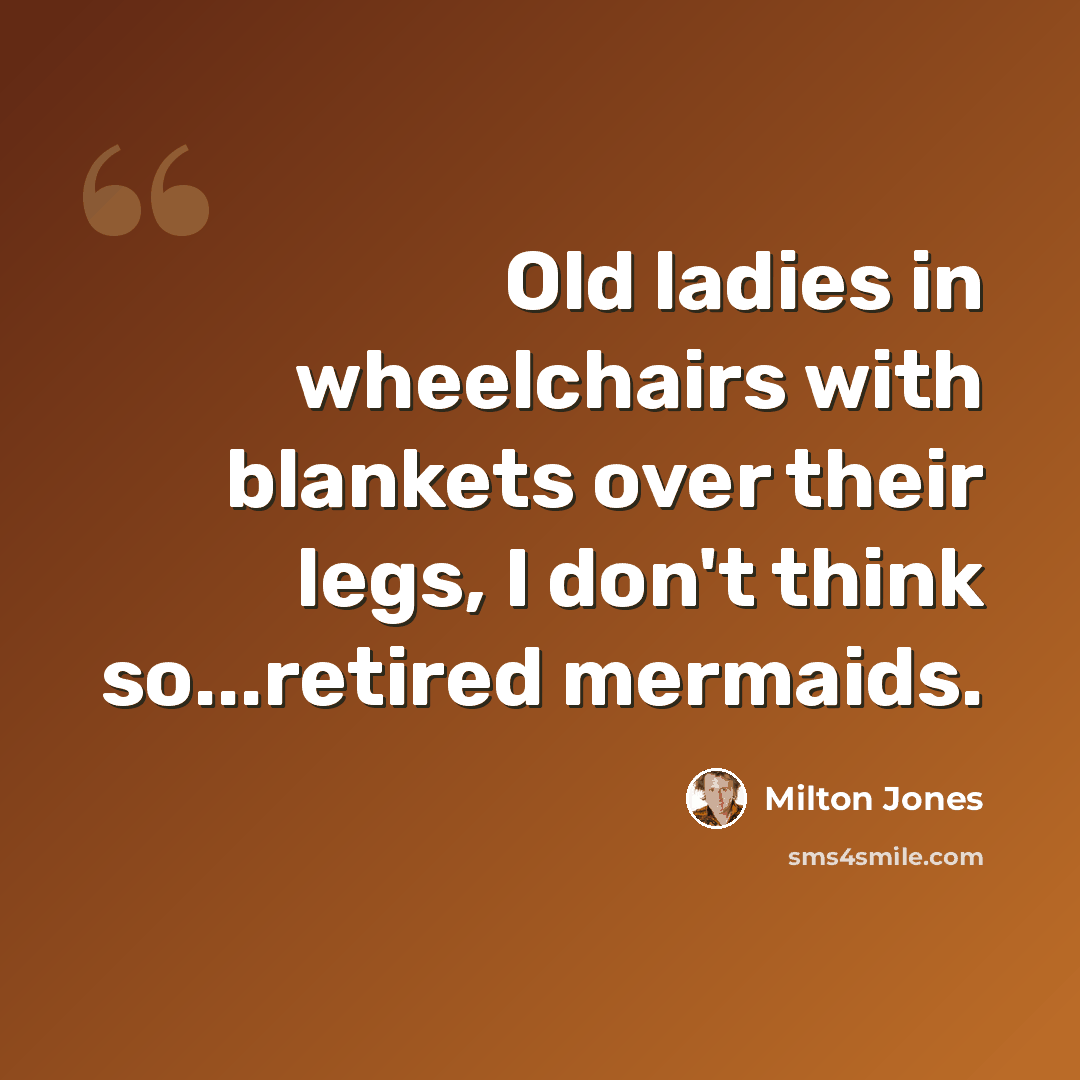 “Old ladies in wheelchairs with blankets over their legs, I don't think so...retired mermaids.” quote by Milton Jones