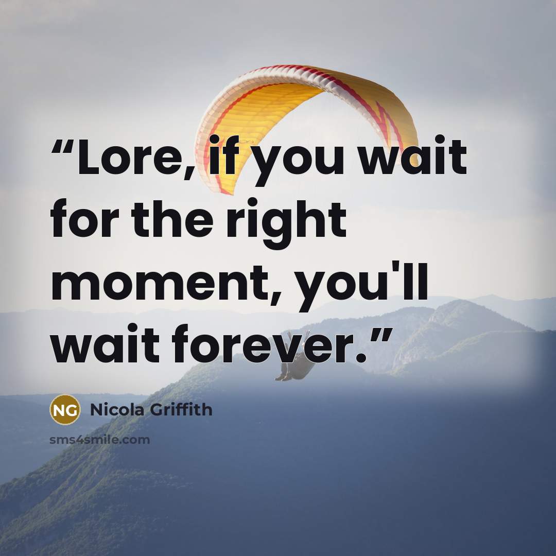 “Lore, if you wait for the right moment, you'll wait forever.” quote by Nicola Griffith
