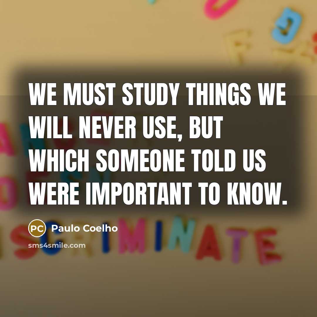 “We must study things we will never use, but which someone told us were important to know.” quote by Paulo Coelho