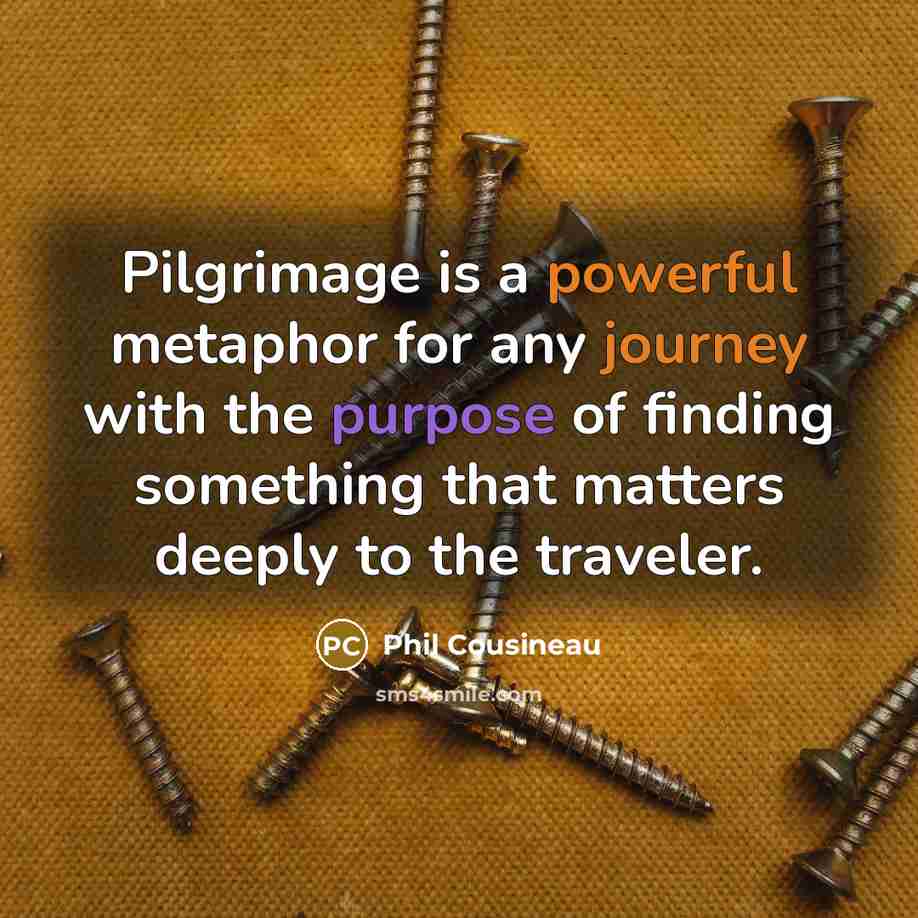 “Pilgrimage is a powerful metaphor for any journey with the purpose of finding something that matters deeply to the traveler.” quote by Phil Cousineau